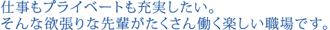 仕事もプライベートも充実したい。そんな欲張りな先輩がたくさん働く楽しい職場です。